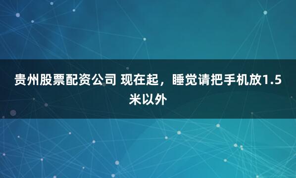 贵州股票配资公司 现在起，睡觉请把手机放1.5米以外
