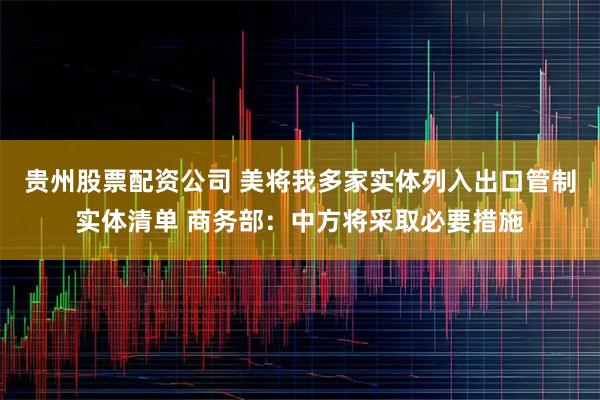 贵州股票配资公司 美将我多家实体列入出口管制实体清单 商务部：中方将采取必要措施