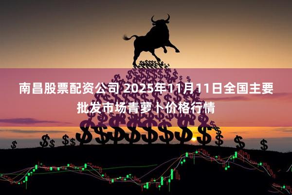 南昌股票配资公司 2025年11月11日全国主要批发市场青萝卜价格行情